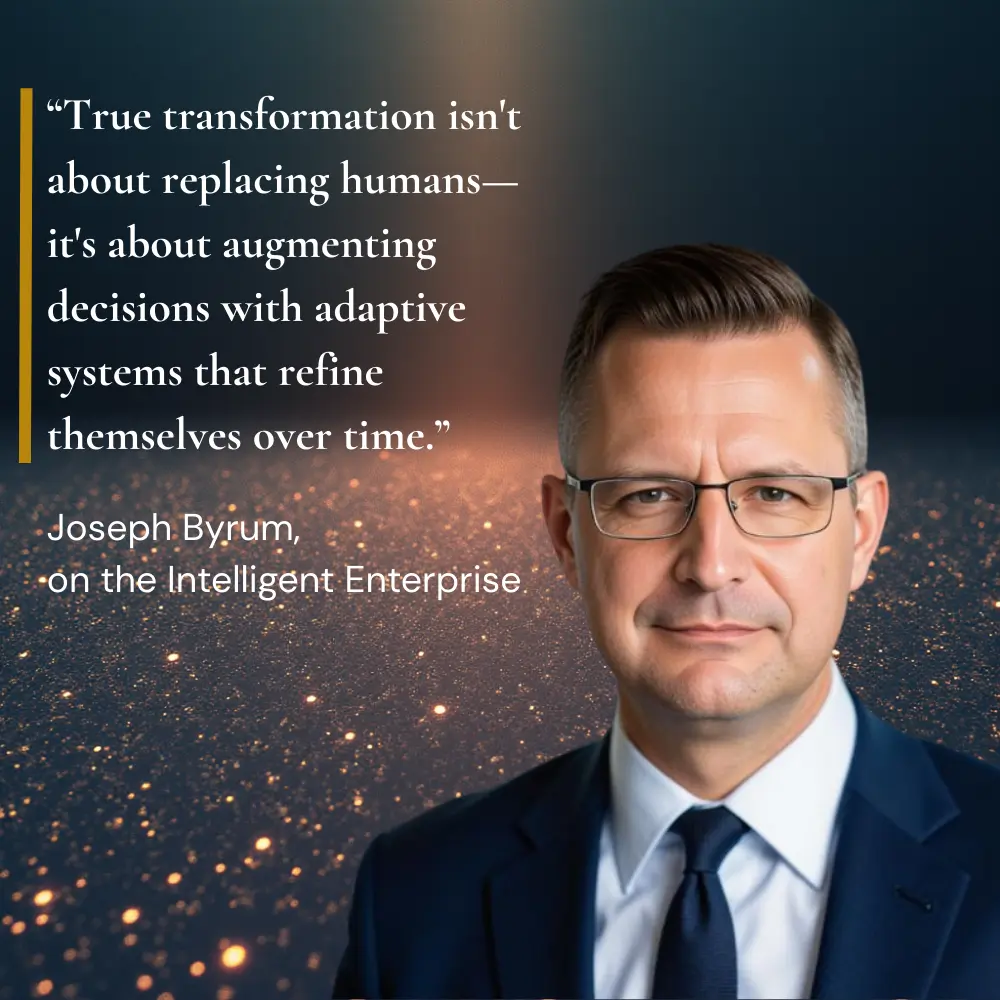 joseph-byrum-true-intelligent-enterprise-1000x1000 True transformation isn't about replacing humans—it's about augmenting decisions with adaptive systems that refine themselves over time.